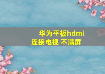 华为平板hdmi连接电视 不满屏